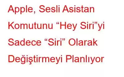 Apple, Sesli Asistan Komutunu “Hey Siri”yi Sadece “Siri” Olarak Değiştirmeyi Planlıyor