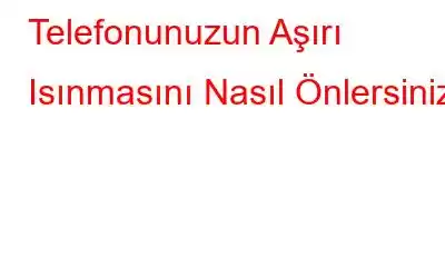 Telefonunuzun Aşırı Isınmasını Nasıl Önlersiniz?