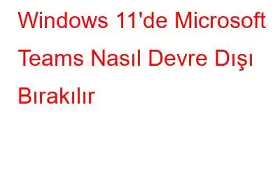 Windows 11'de Microsoft Teams Nasıl Devre Dışı Bırakılır