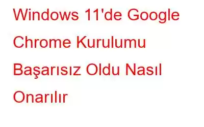 Windows 11'de Google Chrome Kurulumu Başarısız Oldu Nasıl Onarılır