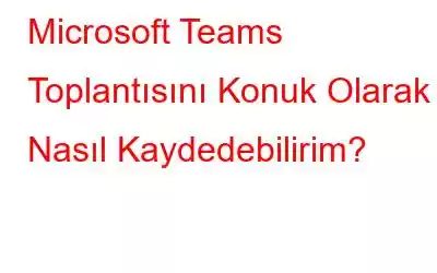 Microsoft Teams Toplantısını Konuk Olarak Nasıl Kaydedebilirim?