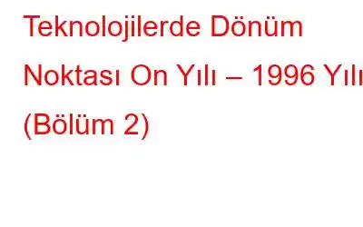 Teknolojilerde Dönüm Noktası On Yılı – 1996 Yılı (Bölüm 2)