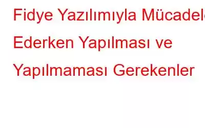 Fidye Yazılımıyla Mücadele Ederken Yapılması ve Yapılmaması Gerekenler