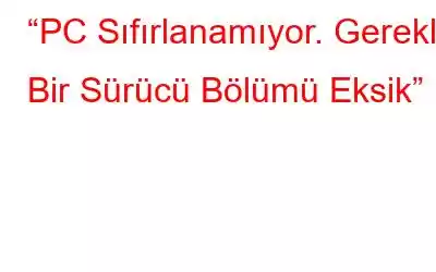 “PC Sıfırlanamıyor. Gerekli Bir Sürücü Bölümü Eksik”