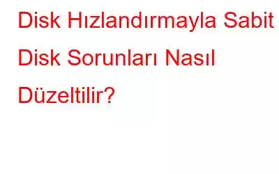 Disk Hızlandırmayla Sabit Disk Sorunları Nasıl Düzeltilir?