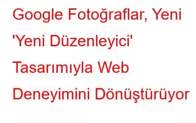 Google Fotoğraflar, Yeni 'Yeni Düzenleyici' Tasarımıyla Web Deneyimini Dönüştürüyor