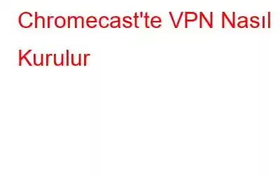 Chromecast'te VPN Nasıl Kurulur