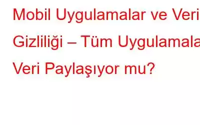 Mobil Uygulamalar ve Veri Gizliliği – Tüm Uygulamalar Veri Paylaşıyor mu?