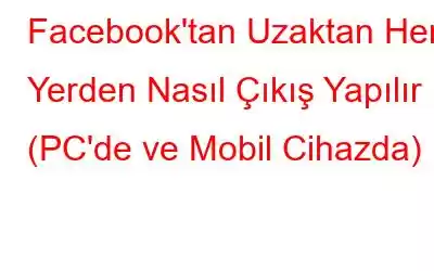 Facebook'tan Uzaktan Her Yerden Nasıl Çıkış Yapılır (PC'de ve Mobil Cihazda)