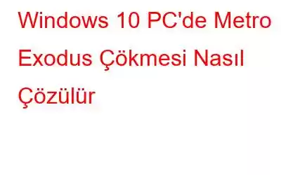 Windows 10 PC'de Metro Exodus Çökmesi Nasıl Çözülür