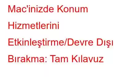 Mac'inizde Konum Hizmetlerini Etkinleştirme/Devre Dışı Bırakma: Tam Kılavuz