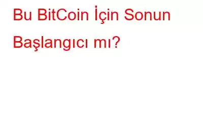 Bu BitCoin İçin Sonun Başlangıcı mı?