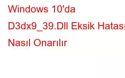 Windows 10'da D3dx9_39.Dll Eksik Hatası Nasıl Onarılır