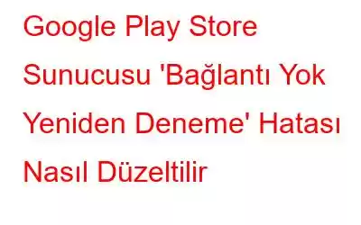 Google Play Store Sunucusu 'Bağlantı Yok Yeniden Deneme' Hatası Nasıl Düzeltilir