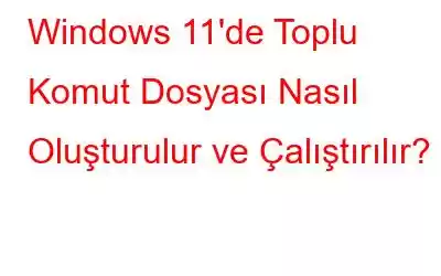 Windows 11'de Toplu Komut Dosyası Nasıl Oluşturulur ve Çalıştırılır?