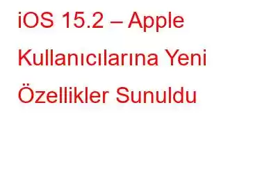 iOS 15.2 – Apple Kullanıcılarına Yeni Özellikler Sunuldu