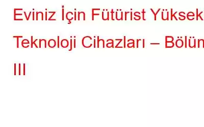 Eviniz İçin Fütürist Yüksek Teknoloji Cihazları – Bölüm III