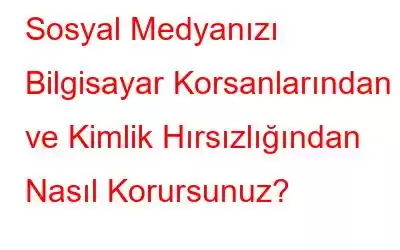 Sosyal Medyanızı Bilgisayar Korsanlarından ve Kimlik Hırsızlığından Nasıl Korursunuz?