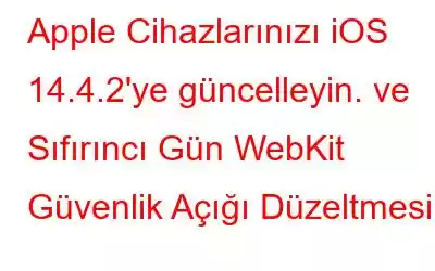 Apple Cihazlarınızı iOS 14.4.2'ye güncelleyin. ve Sıfırıncı Gün WebKit Güvenlik Açığı Düzeltmesi