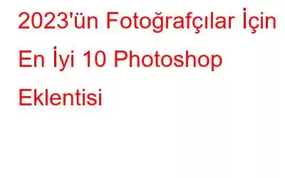 2023'ün Fotoğrafçılar İçin En İyi 10 Photoshop Eklentisi