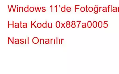 Windows 11'de Fotoğraflar Hata Kodu 0x887a0005 Nasıl Onarılır