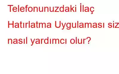 Telefonunuzdaki İlaç Hatırlatma Uygulaması size nasıl yardımcı olur?