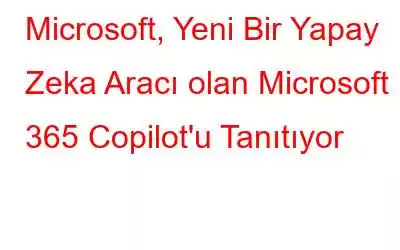 Microsoft, Yeni Bir Yapay Zeka Aracı olan Microsoft 365 Copilot'u Tanıtıyor