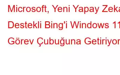 Microsoft, Yeni Yapay Zeka Destekli Bing'i Windows 11 Görev Çubuğuna Getiriyor