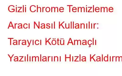 Gizli Chrome Temizleme Aracı Nasıl Kullanılır: Tarayıcı Kötü Amaçlı Yazılımlarını Hızla Kaldırma