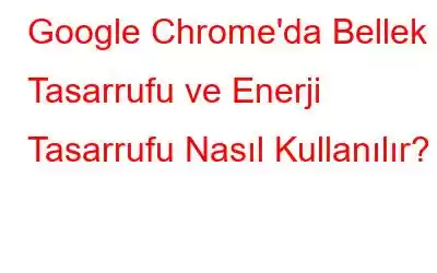 Google Chrome'da Bellek Tasarrufu ve Enerji Tasarrufu Nasıl Kullanılır?