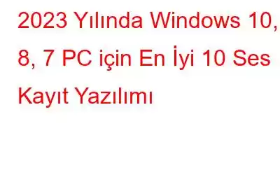 2023 Yılında Windows 10, 8, 7 PC için En İyi 10 Ses Kayıt Yazılımı