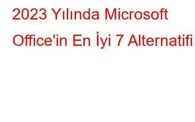 2023 Yılında Microsoft Office'in En İyi 7 Alternatifi