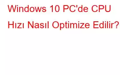 Windows 10 PC'de CPU Hızı Nasıl Optimize Edilir?