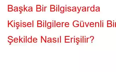 Başka Bir Bilgisayarda Kişisel Bilgilere Güvenli Bir Şekilde Nasıl Erişilir?