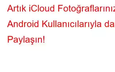 Artık iCloud Fotoğraflarınızı Android Kullanıcılarıyla da Paylaşın!