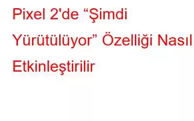 Pixel 2'de “Şimdi Yürütülüyor” Özelliği Nasıl Etkinleştirilir