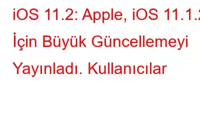 iOS 11.2: Apple, iOS 11.1.2 İçin Büyük Güncellemeyi Yayınladı. Kullanıcılar