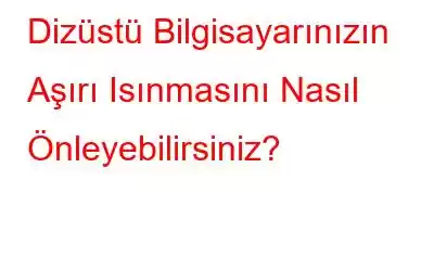 Dizüstü Bilgisayarınızın Aşırı Isınmasını Nasıl Önleyebilirsiniz?