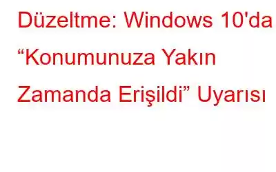 Düzeltme: Windows 10'da “Konumunuza Yakın Zamanda Erişildi” Uyarısı