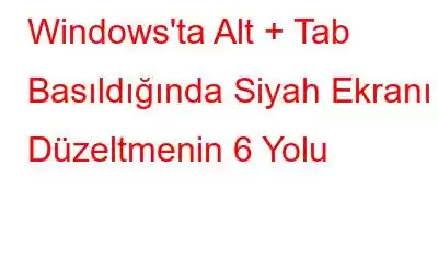 Windows'ta Alt + Tab Basıldığında Siyah Ekranı Düzeltmenin 6 Yolu