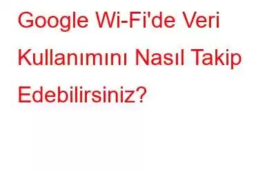 Google Wi-Fi'de Veri Kullanımını Nasıl Takip Edebilirsiniz?