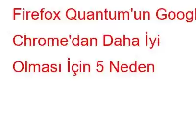 Firefox Quantum'un Google Chrome'dan Daha İyi Olması İçin 5 Neden