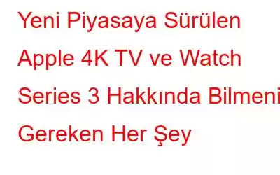 Yeni Piyasaya Sürülen Apple 4K TV ve Watch Series 3 Hakkında Bilmeniz Gereken Her Şey