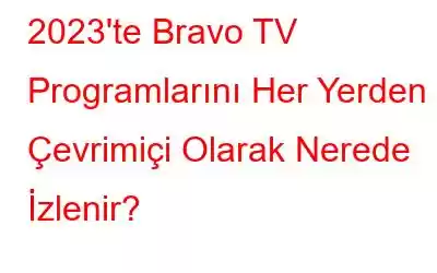 2023'te Bravo TV Programlarını Her Yerden Çevrimiçi Olarak Nerede İzlenir?