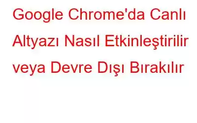 Google Chrome'da Canlı Altyazı Nasıl Etkinleştirilir veya Devre Dışı Bırakılır