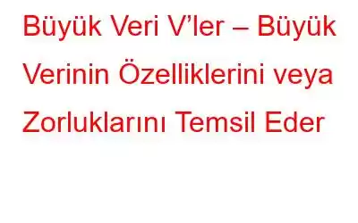 Büyük Veri V’ler – Büyük Verinin Özelliklerini veya Zorluklarını Temsil Eder