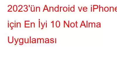 2023'ün Android ve iPhone için En İyi 10 Not Alma Uygulaması