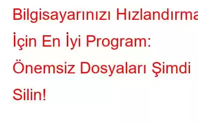 Bilgisayarınızı Hızlandırmak İçin En İyi Program: Önemsiz Dosyaları Şimdi Silin!