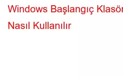 Windows Başlangıç ​​Klasörü Nasıl Kullanılır