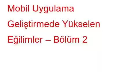 Mobil Uygulama Geliştirmede Yükselen Eğilimler – Bölüm 2